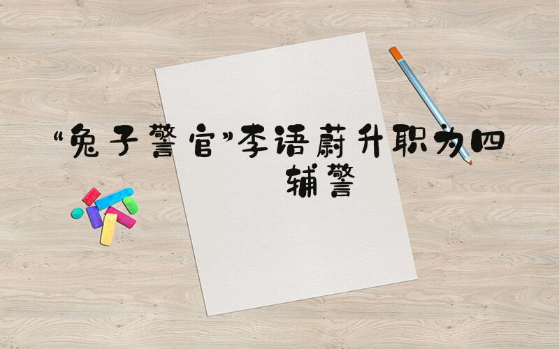 “兔子警官”李语蔚升职为四级辅警