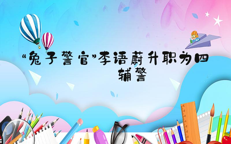 “兔子警官”李语蔚升职为四级辅警