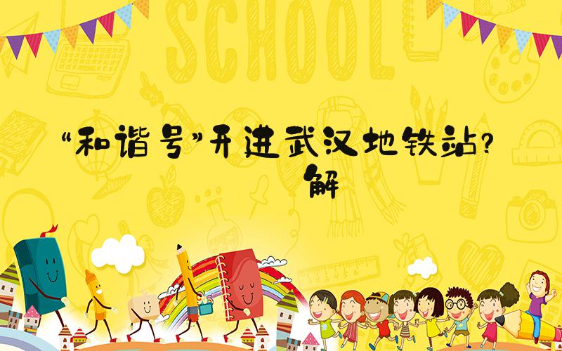 “和谐号”开进武汉地铁站？误解