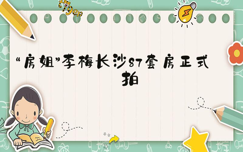 “房姐”李梅长沙87套房正式开拍