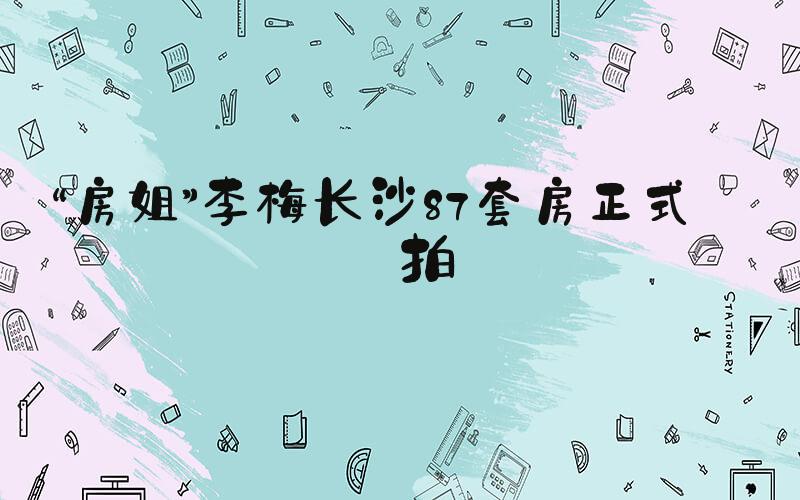 “房姐”李梅长沙87套房正式开拍