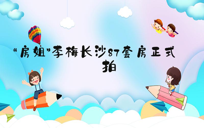 “房姐”李梅长沙87套房正式开拍