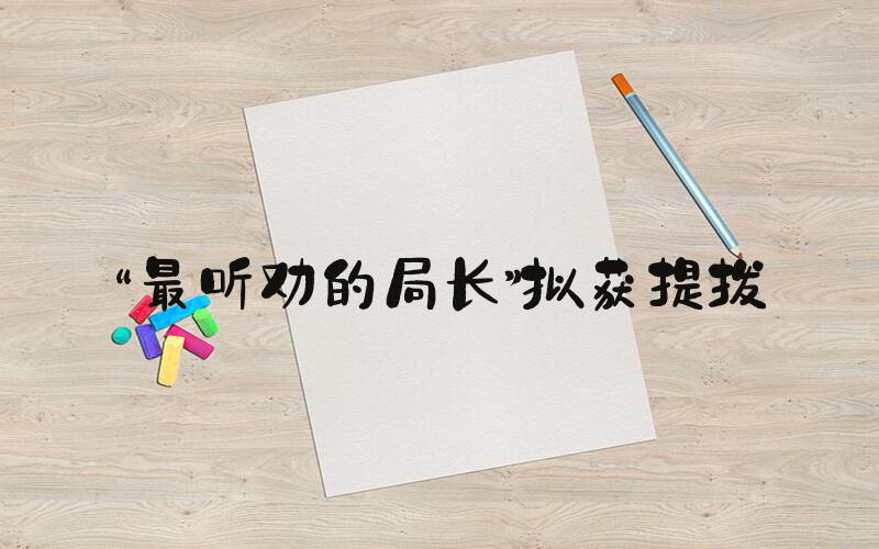 “最听劝的局长”拟获提拔