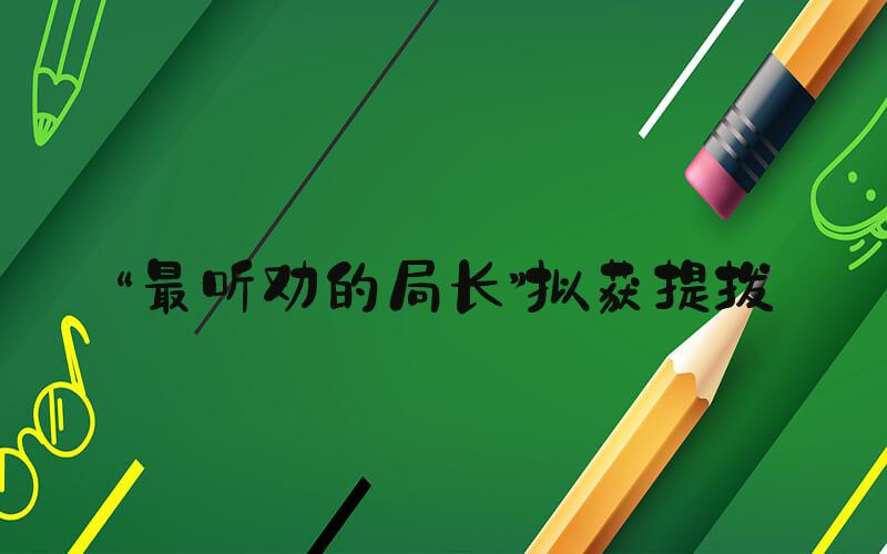 “最听劝的局长”拟获提拔