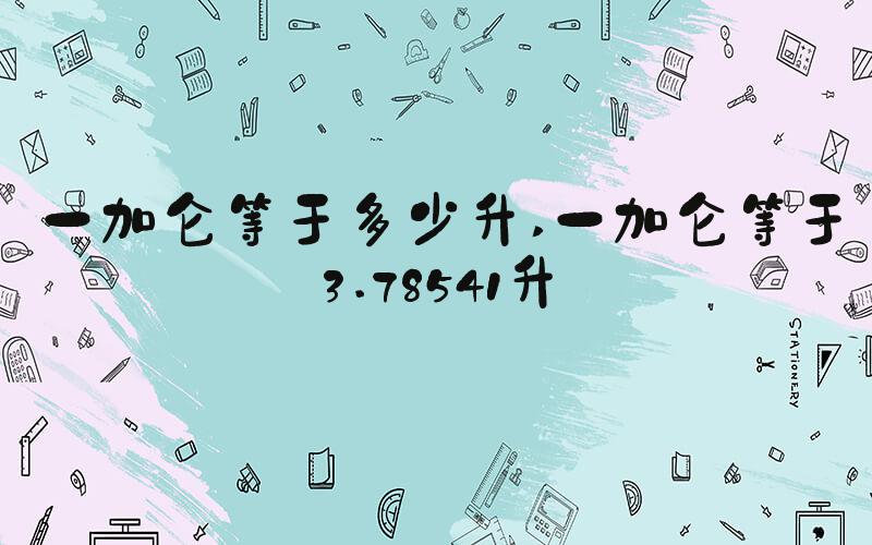 一加仑等于多少升 一加仑等于3.78541升