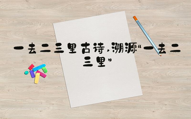 一去二三里古诗 溯源“一去二三里”
