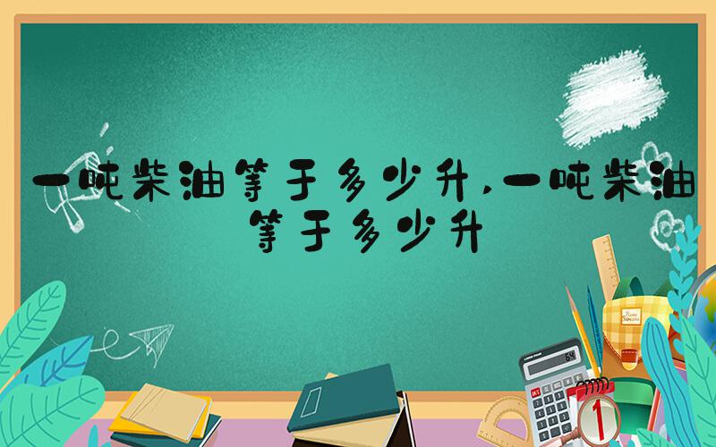 一吨柴油等于多少升 一吨柴油等于多少升