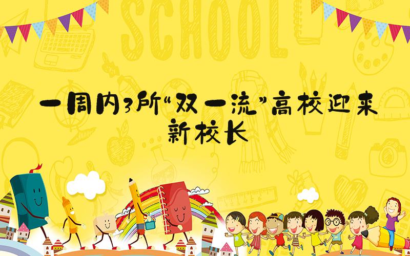 一周内3所“双一流”高校迎来新校长