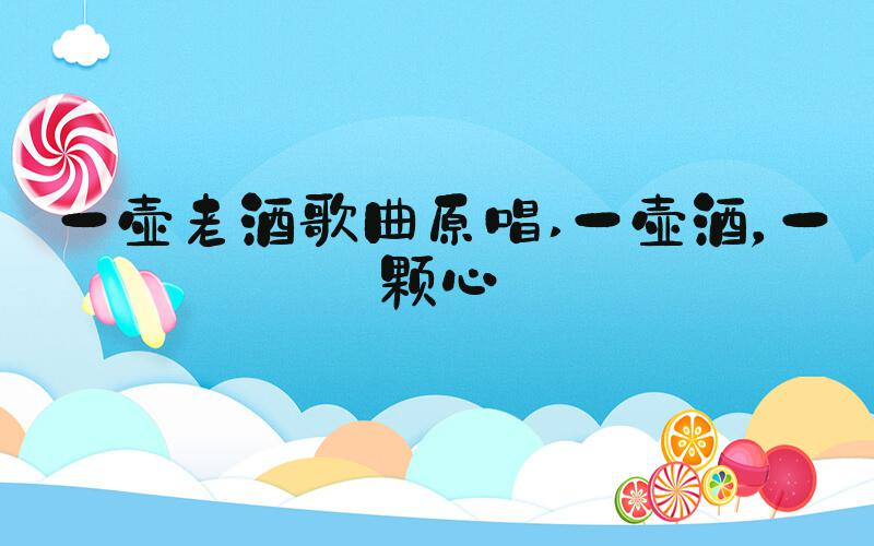 一壶老酒歌曲原唱 一壶酒，一颗心