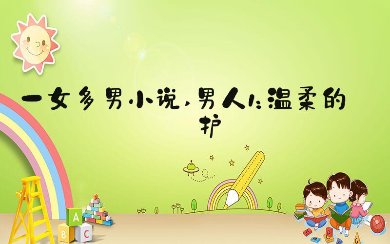 一女多男小说 男人1：温柔的守护