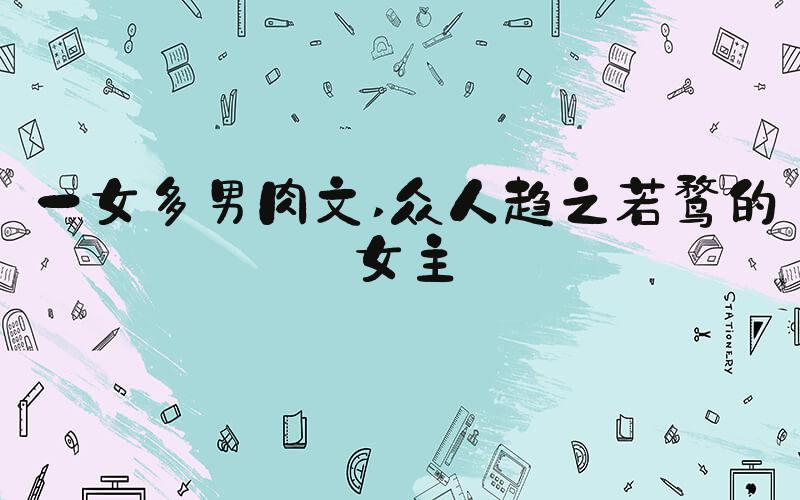 一女多男肉文 众人趋之若鹜的女主