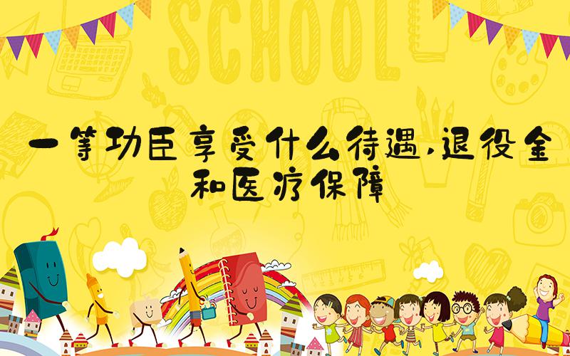 一等功臣享受什么待遇 退役金和医疗保障