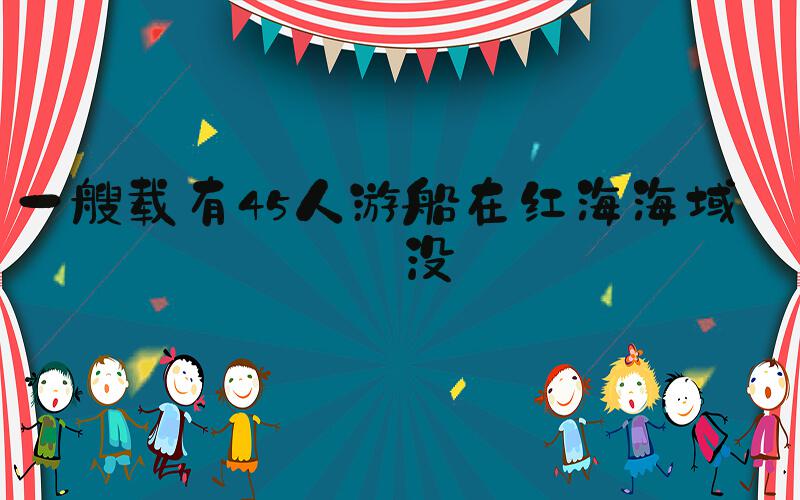 一艘载有45人游船在红海海域沉没