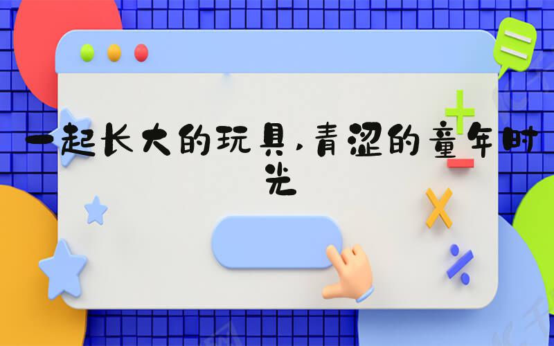 一起长大的玩具 青涩的童年时光