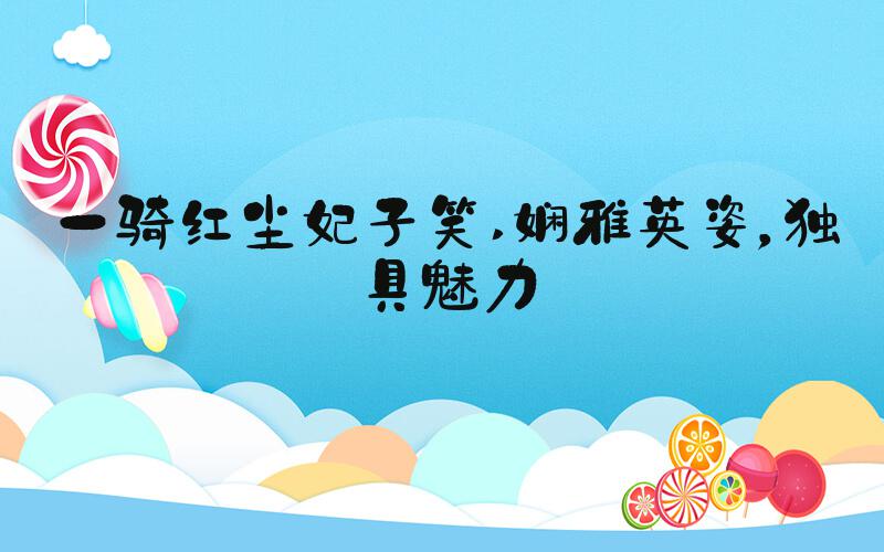 一骑红尘妃子笑 娴雅英姿，独具魅力