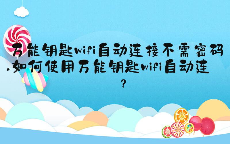 万能钥匙wifi自动连接不需密码 如何使用万能钥匙wifi自动连接？