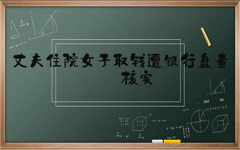 丈夫住院女子取钱遭银行盘查式核实