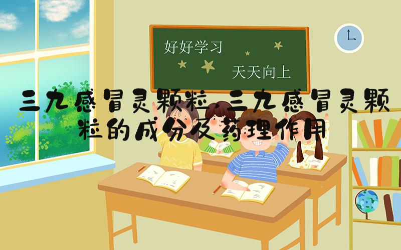 三九感冒灵颗粒 三九感冒灵颗粒的成分及药理作用
