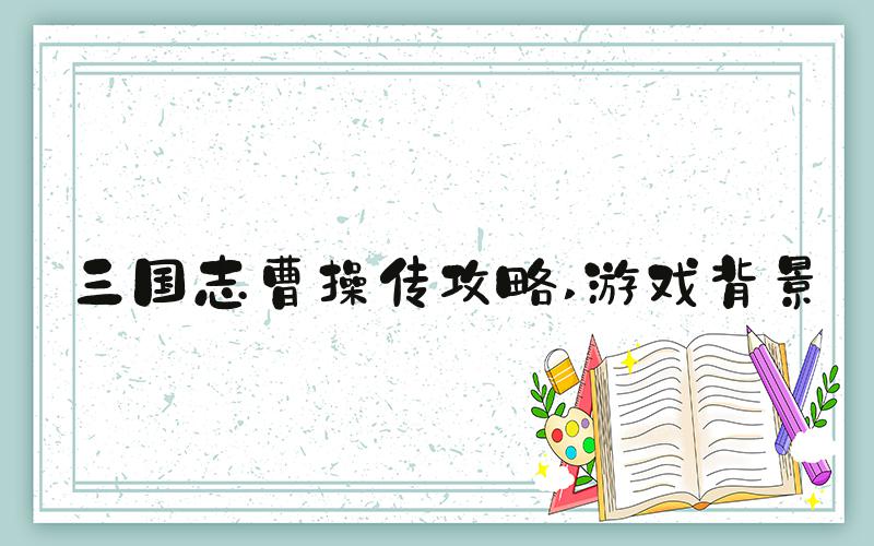 三国志曹操传攻略 游戏背景