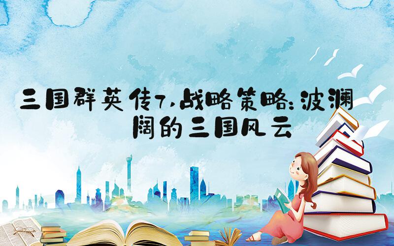 三国群英传7 战略策略：波澜壮阔的三国风云