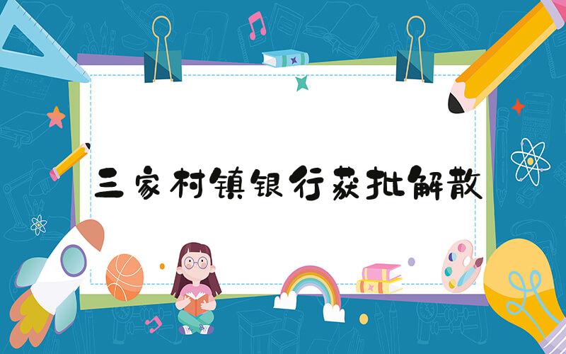 三家村镇银行获批解散