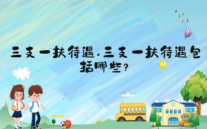 三支一扶待遇 三支一扶待遇包括哪些？