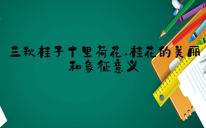三秋桂子十里荷花 桂花的美丽和象征意义