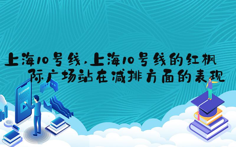 上海10号线 上海10号线的红枫国际广场站在减排方面的表现