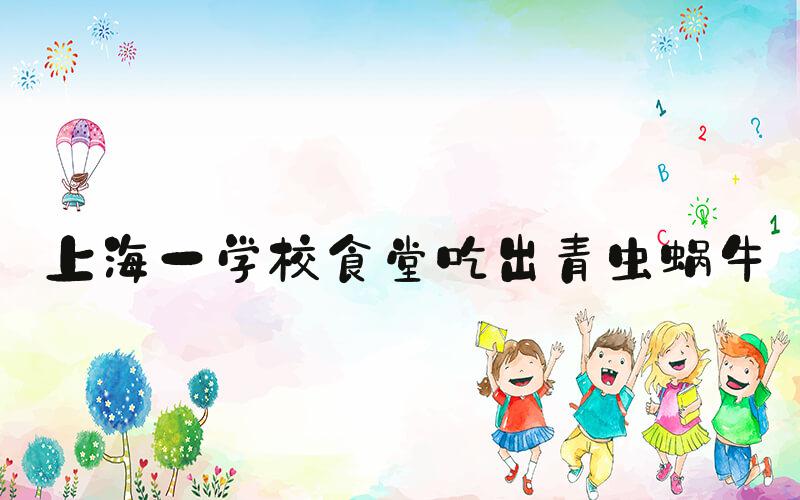 上海一学校食堂吃出青虫蜗牛