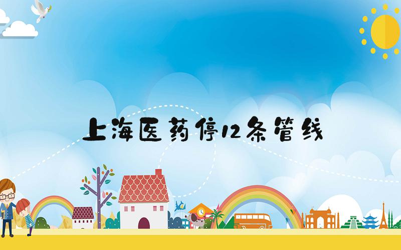 上海医药停12条管线