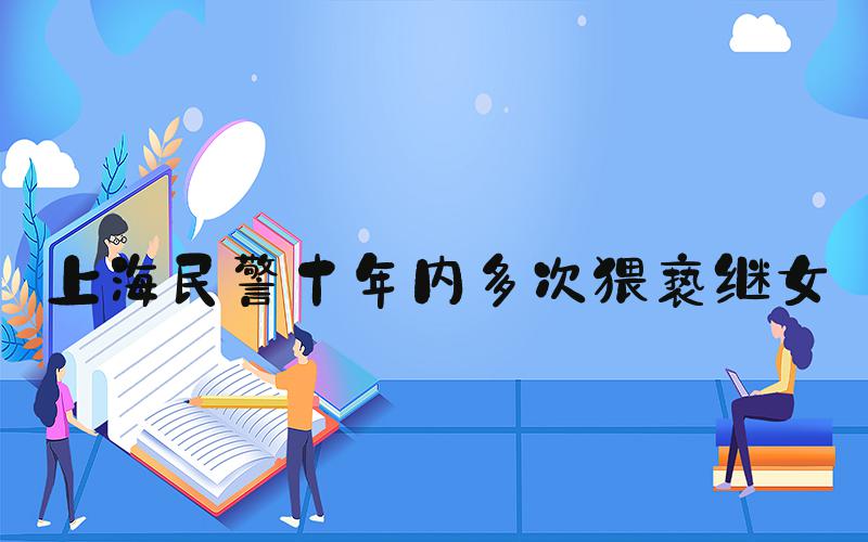 上海民警十年内多次猥亵继女
