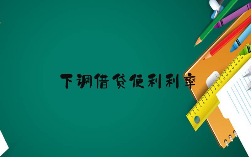 下调借贷便利利率