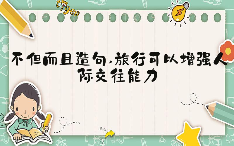 不但而且造句 旅行可以增强人际交往能力