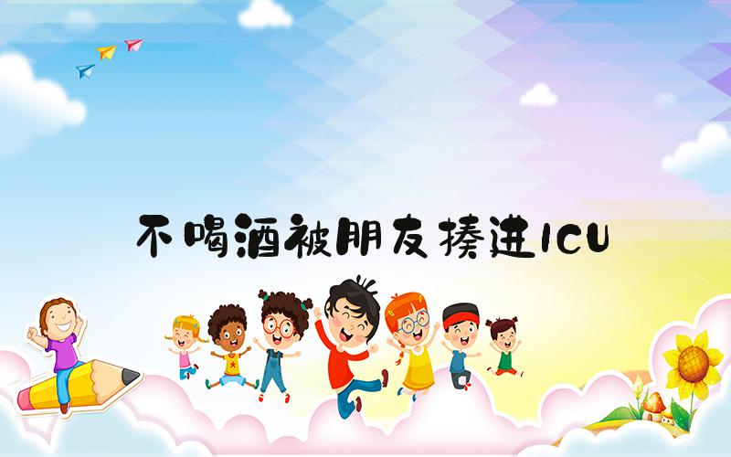 不喝酒被朋友揍进ICU