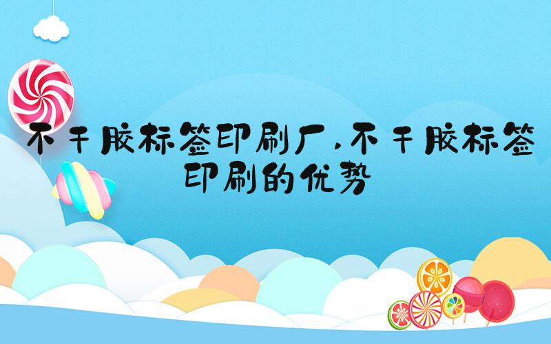 不干胶标签印刷厂 不干胶标签印刷的优势