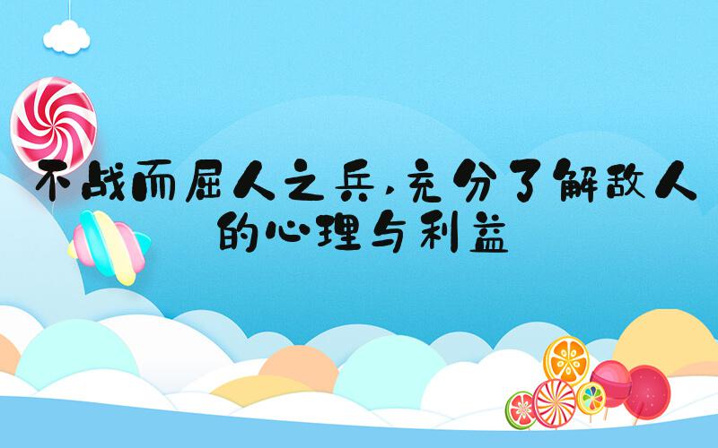不战而屈人之兵 充分了解敌人的心理与利益