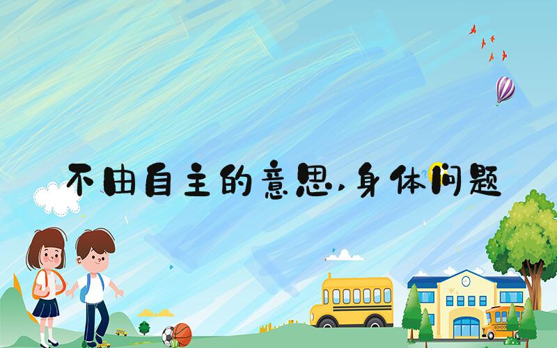不由自主的意思 身体问题
