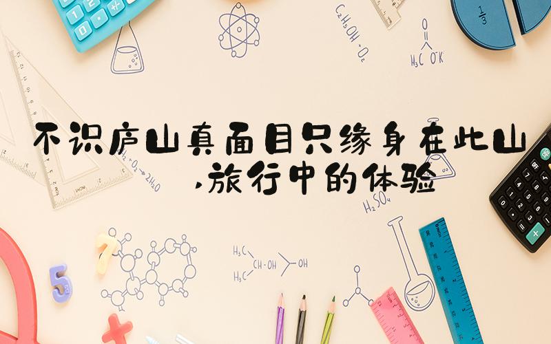 不识庐山真面目只缘身在此山中 旅行中的体验