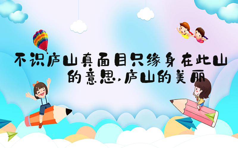 不识庐山真面目只缘身在此山中的意思 庐山的美丽