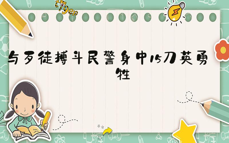 与歹徒搏斗民警身中15刀英勇牺牲