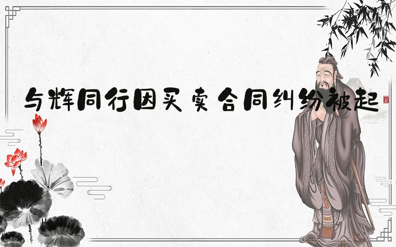 与辉同行因买卖合同纠纷被起诉
