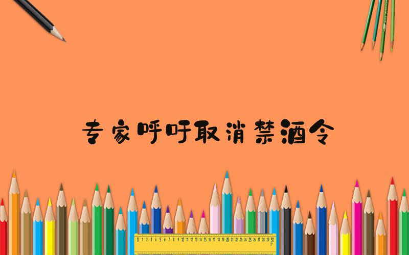 专家呼吁取消禁酒令
