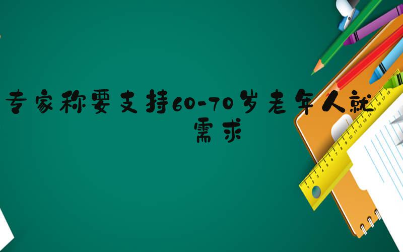 专家称要支持60-70岁老年人就业需求