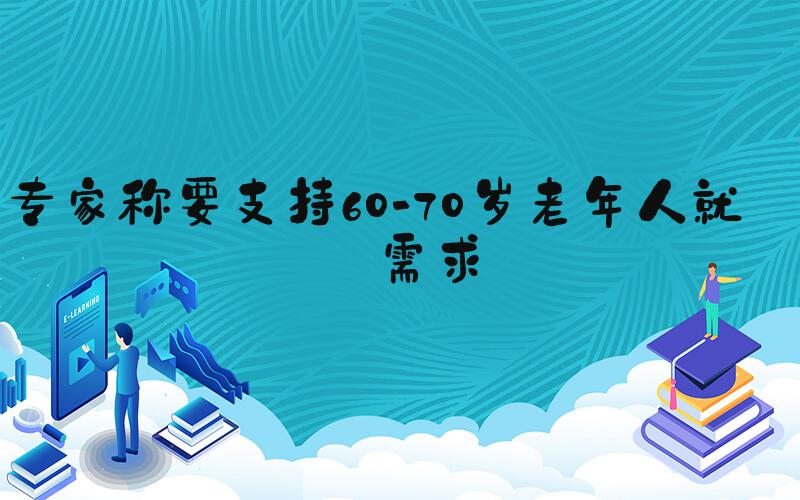 专家称要支持60-70岁老年人就业需求