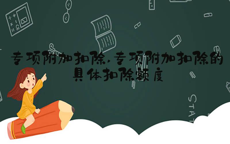 专项附加扣除 专项附加扣除的具体扣除额度