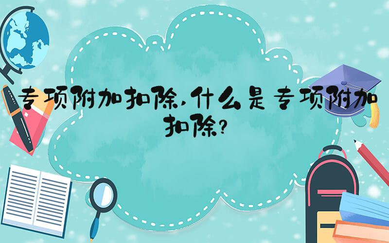 专项附加扣除 什么是专项附加扣除？