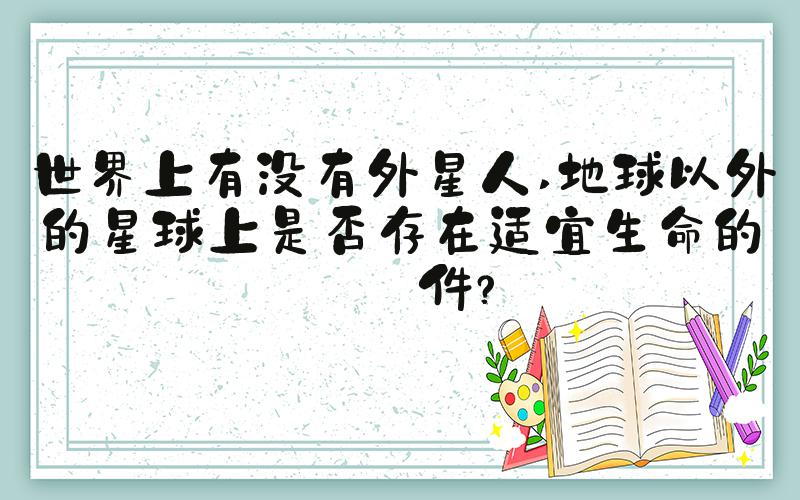 世界上有没有外星人 地球以外的星球上是否存在适宜生命的条件？