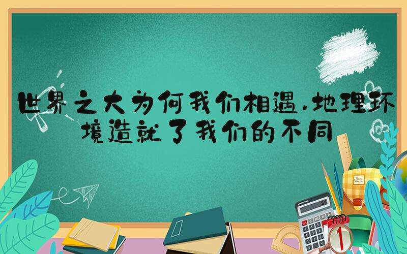 世界之大为何我们相遇 地理环境造就了我们的不同