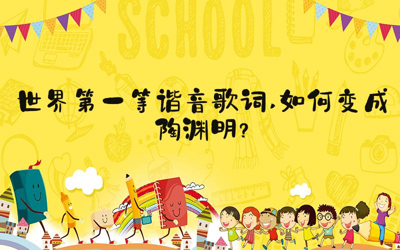 世界第一等谐音歌词 如何变成陶渊明？