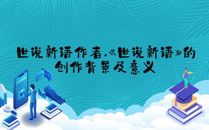 世说新语作者 《世说新语》的创作背景及意义